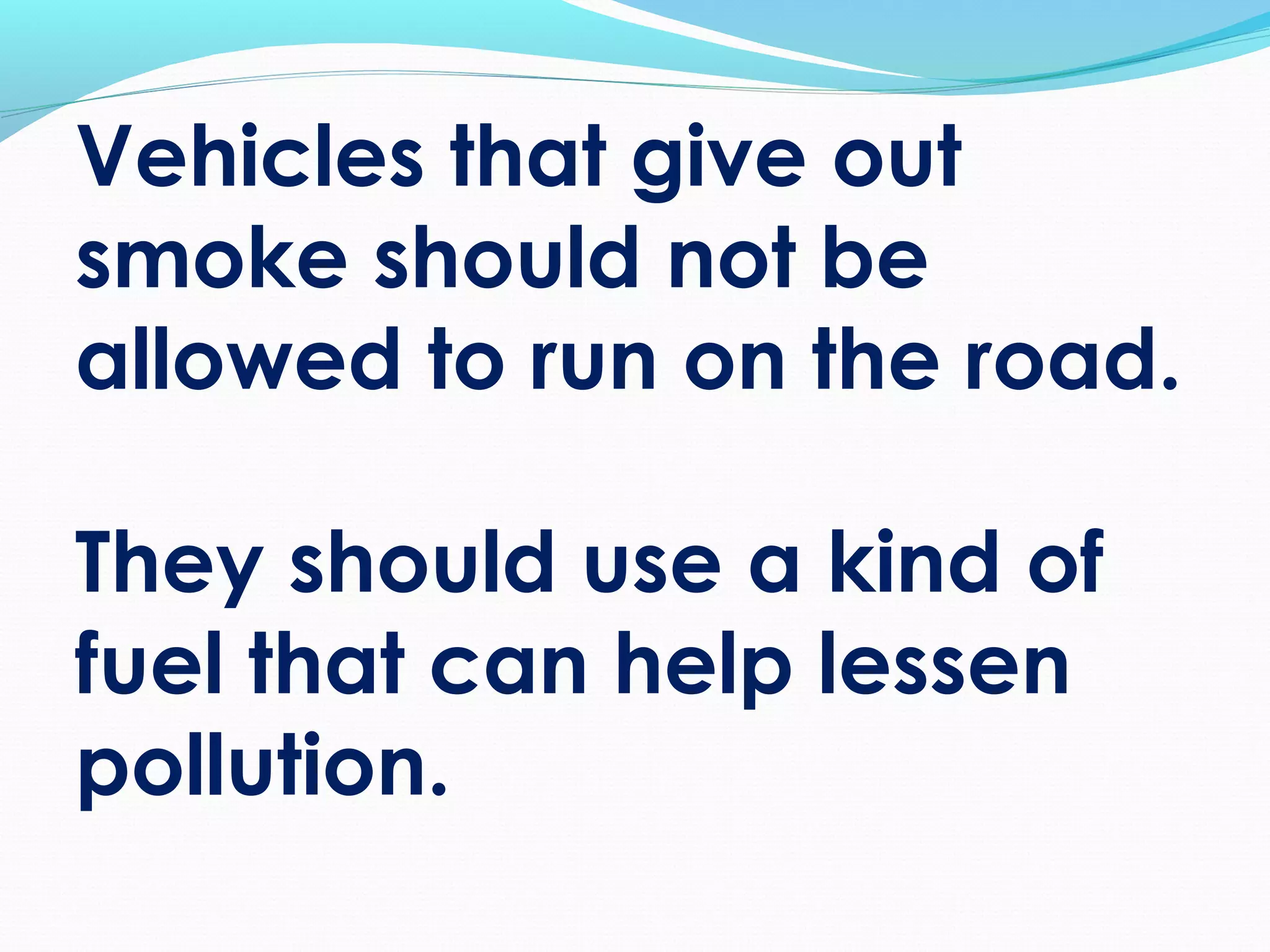 Vehicles that give out
smoke should not be
allowed to run on the road.
They should use a kind of
fuel that can help lessen
pollution.
 