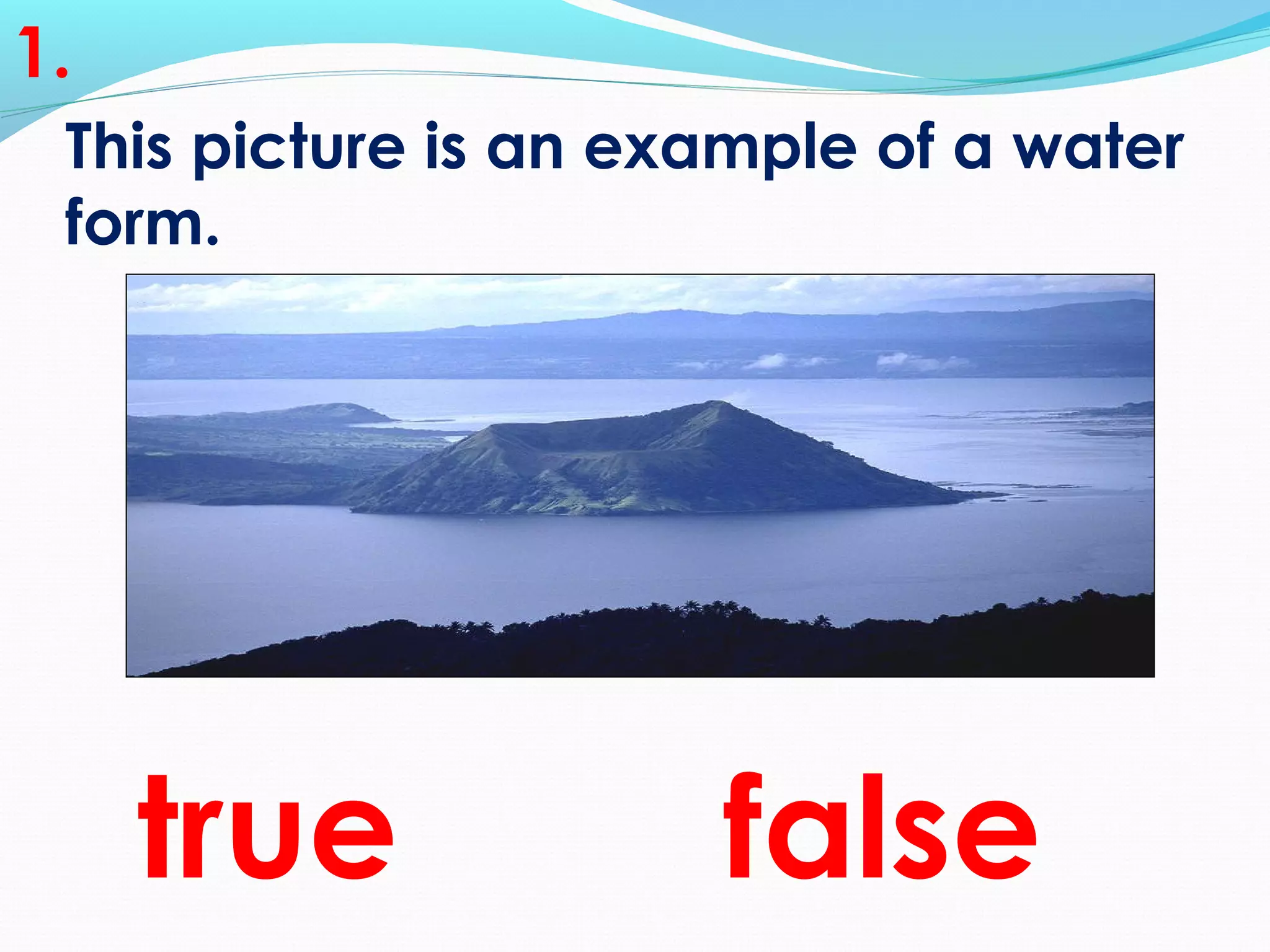 This picture is an example of a water
form.
1.
true false
 
