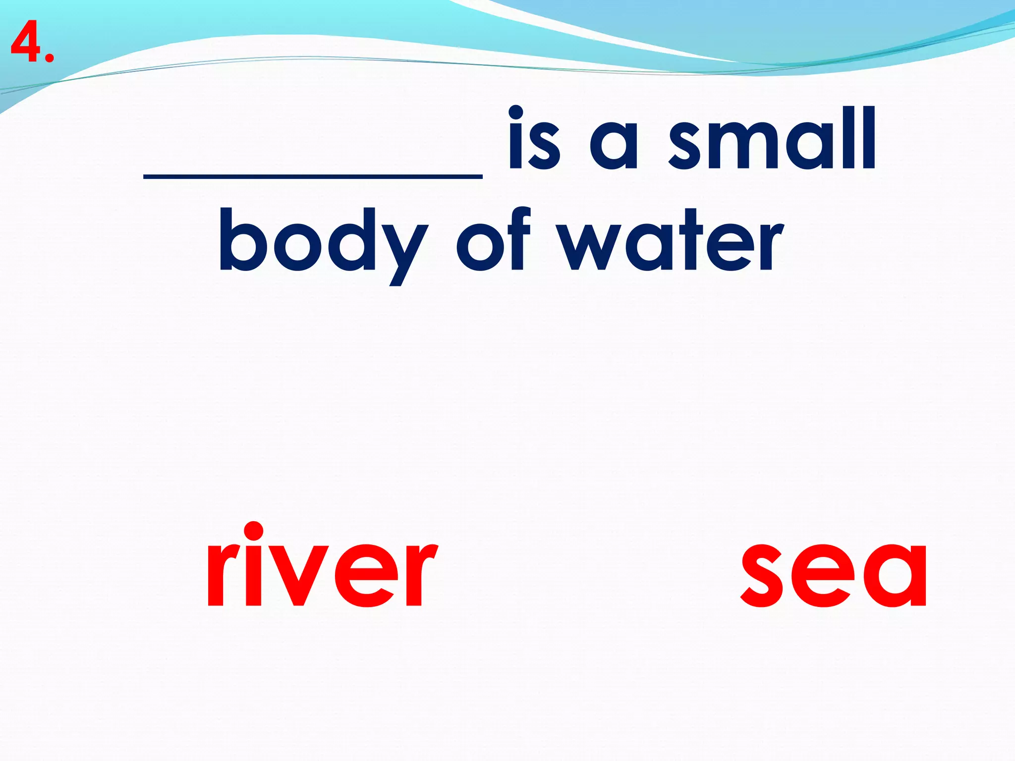 ________ is a small
body of water
4.
river sea
 