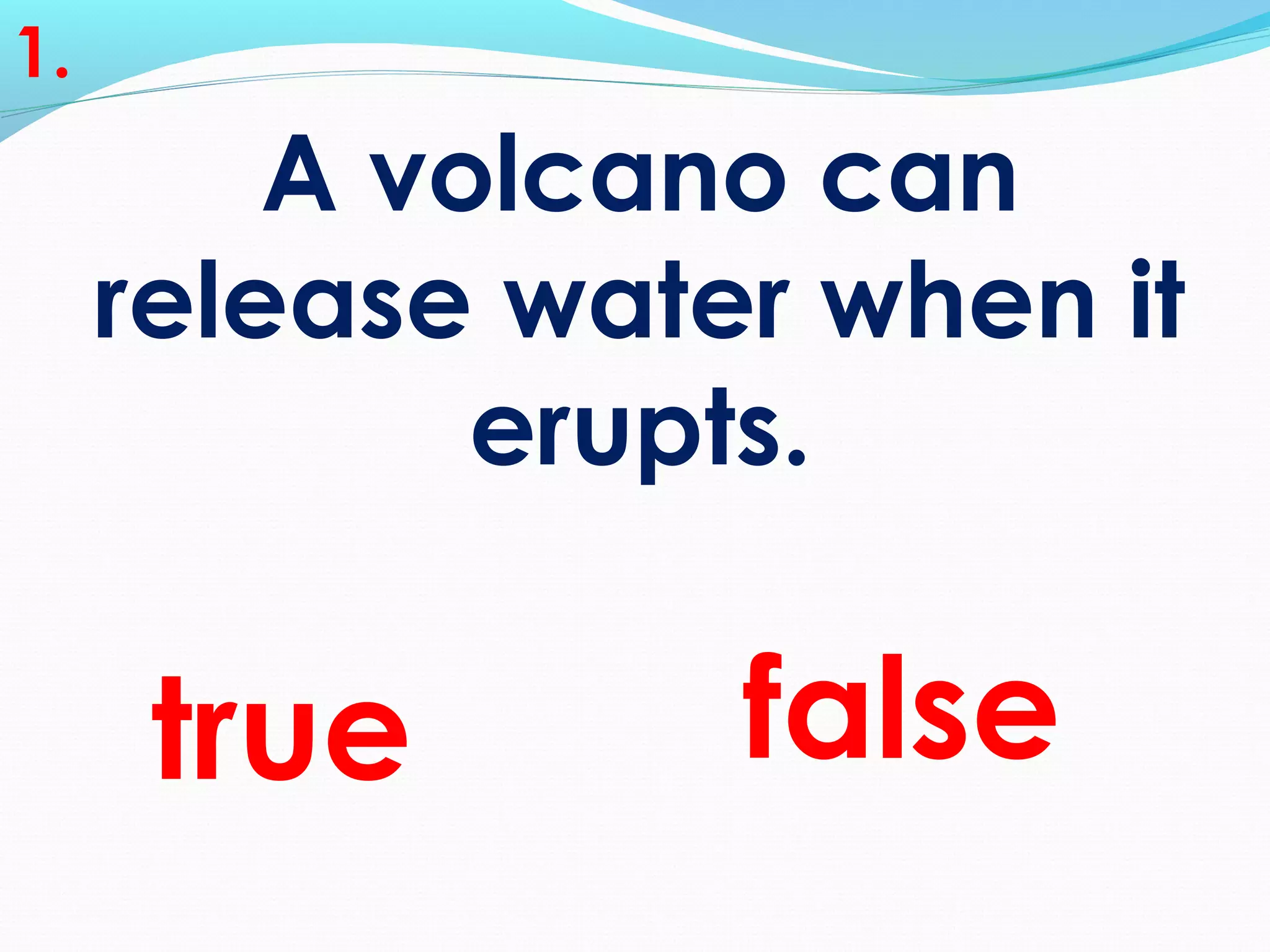 A volcano can
release water when it
erupts.
1.
falsetrue
 