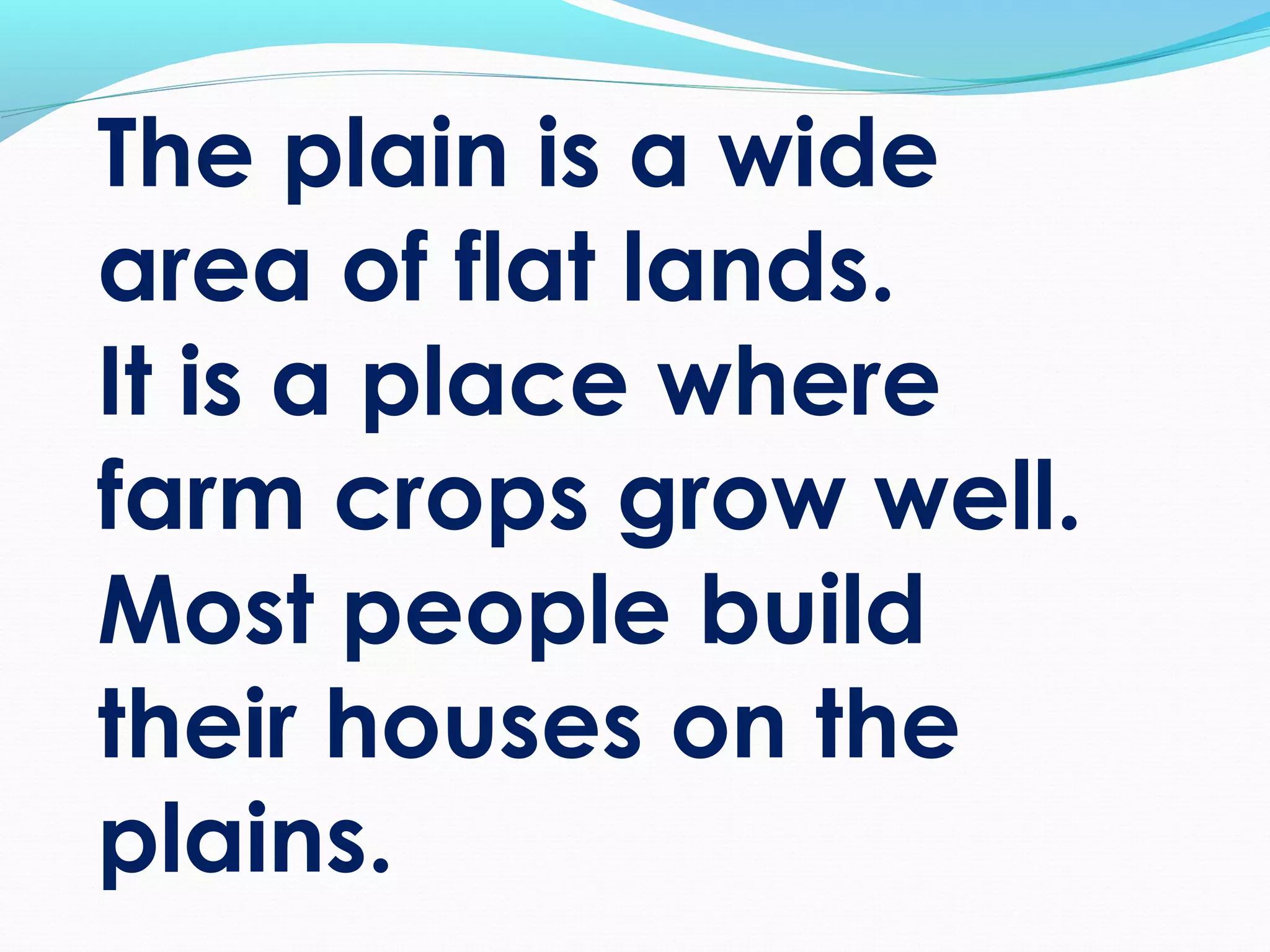 The plain is a wide
area of flat lands.
It is a place where
farm crops grow well.
Most people build
their houses on the
plains.
 
