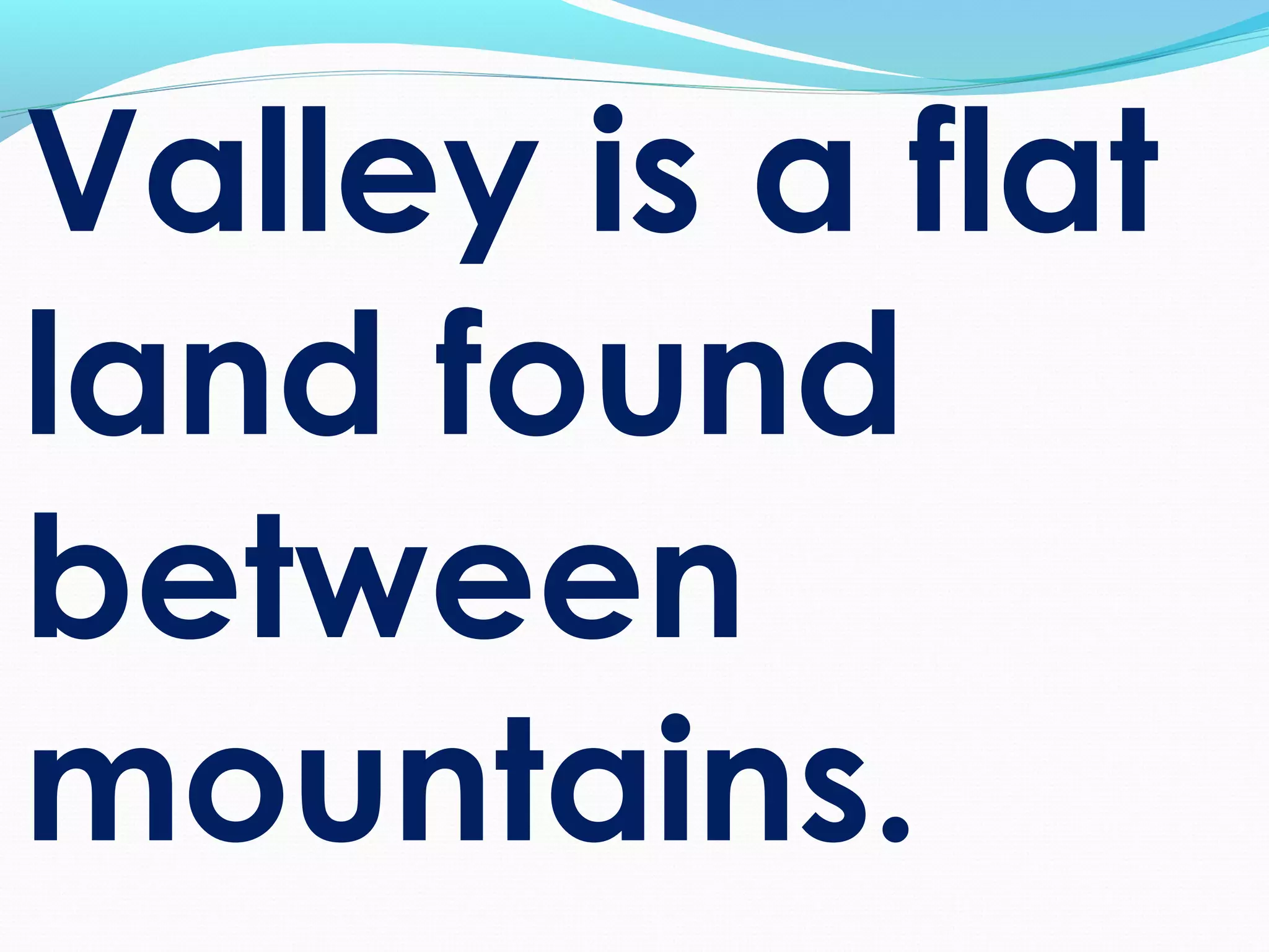 Valley is a flat
land found
between
mountains.
 