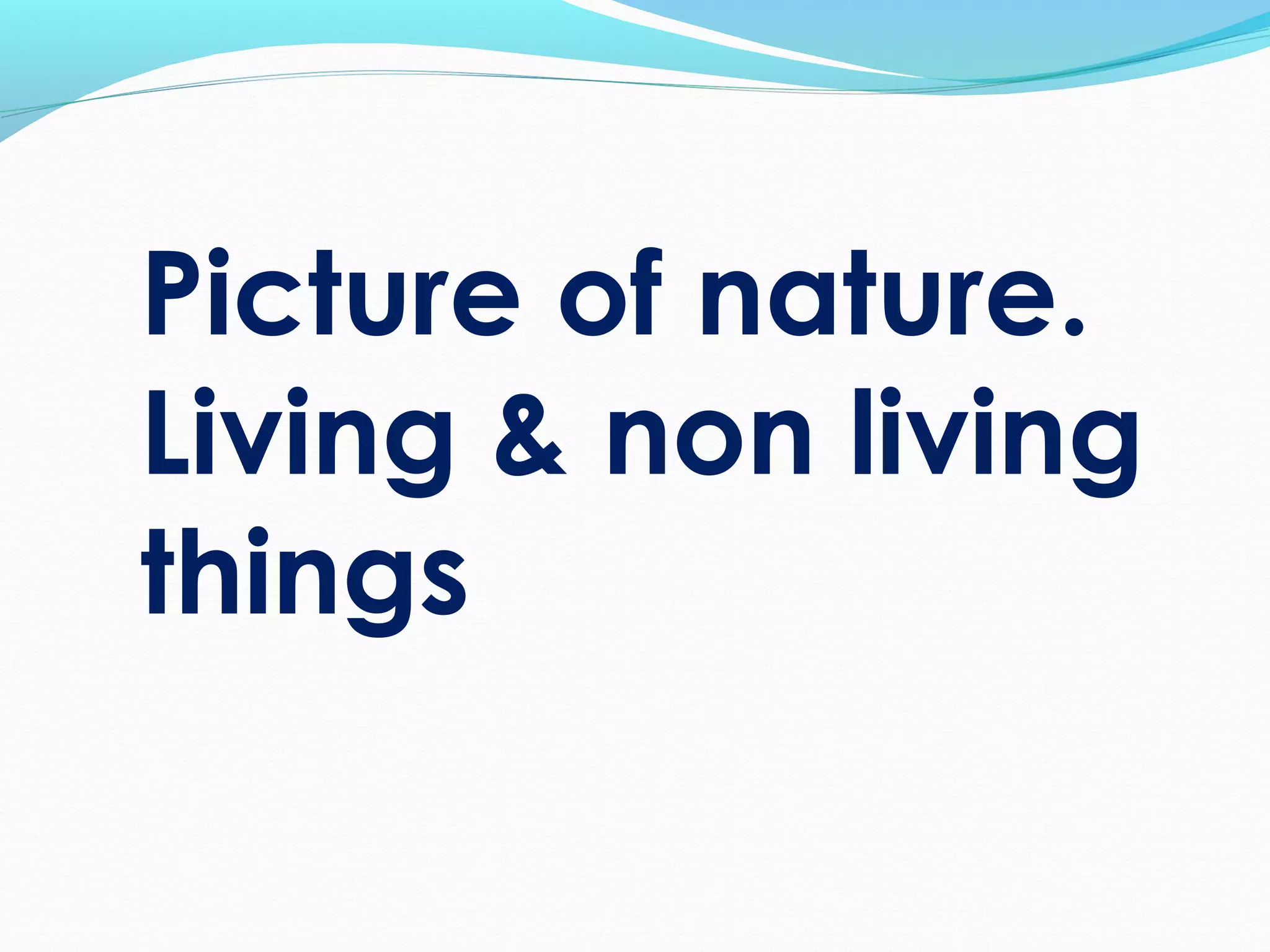 Picture of nature.
Living & non living
things
 