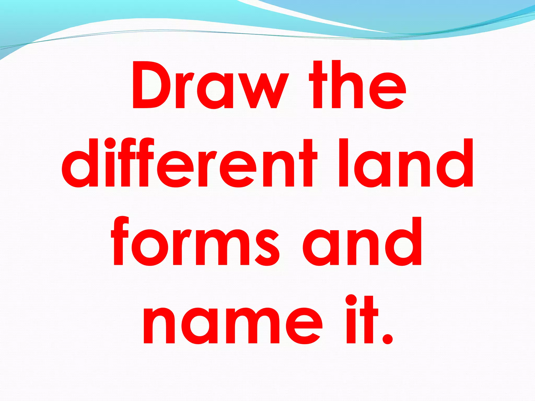 Draw the
different land
forms and
name it.
 