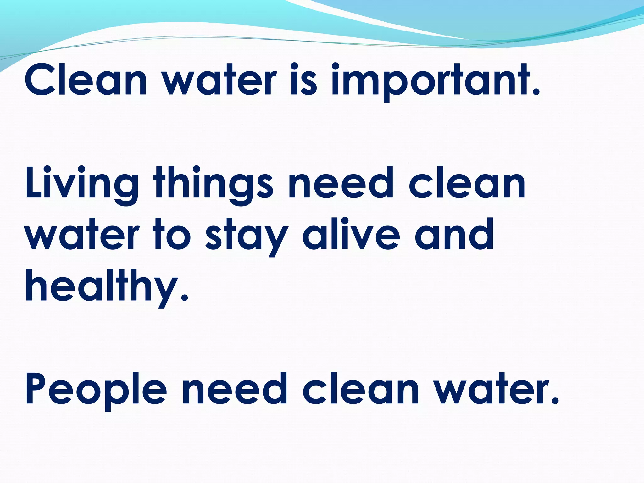 Clean water is important.
Living things need clean
water to stay alive and
healthy.
People need clean water.
 