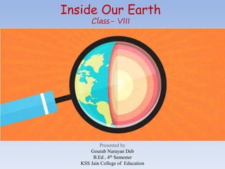 Inside Our Earth
Class- VIII
Presented by
Gourab Narayan Deb
B.Ed , 4th Semester
KSS Jain College of Education
 