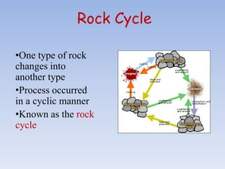 Rock Cycle
•One type of rock
changes into
another type
•Process occurred
in a cyclic manner
•Known as the rock
cycle
