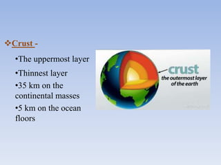 Crust -
•The uppermost layer
•Thinnest layer
•35 km on the
continental masses
•5 km on the ocean
floors