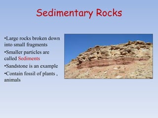 Sedimentary Rocks
•Large rocks broken down
into small fragments
•Smaller particles are
called Sediments
•Sandstone is an example
•Contain fossil of plants ,
animals