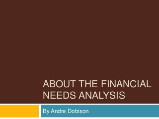 ABOUT THE FINANCIAL
NEEDS ANALYSIS
By Andre Dobison
 