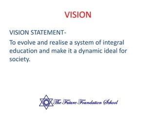 VISION
VISION STATEMENT-
To evolve and realise a system of integral
education and make it a dynamic ideal for
society.
 