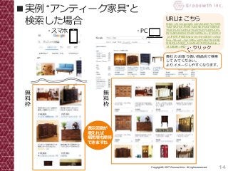 14Copyright© 2017 Grooowth Inc. All rights reserved.
■実例 “アンティーク家具”と
検索した場合
無
料
枠
・スマホ
無
料
枠
・PC
URLは こちら
https://www.google.com/search?q=%E3
%82%A2%E3%83%B3%E3%83%86%E
3%82%A3%E3%83%BC%E3%82%AF%
E5%AE%B6%E5%85%B7&rlz=1C1GCEU
_jaJP878JP880&source=lnms&tbm=shop
&sa=X&ved=2ahUKEwiq5ZHtkbTtAhXBU
t4KHQLLA0QQ_AUoAXoECAMQAw&biw=
1422&bih=642
貴社の お取り扱い商品名で検索
してみてください。
よりイメージしやすくなります。
表示回数が
増えれば
販売増も期待
できますね
クリック
 