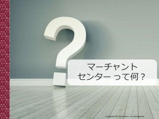 23Copyright© 2017 Grooowth Inc. All rights reserved.
マーチャント
センター って何？
 