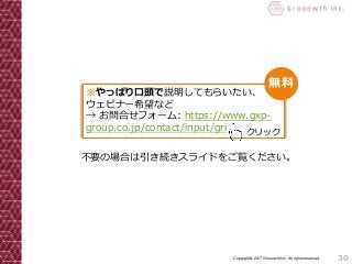30Copyright© 2017 Grooowth Inc. All rights reserved.
※やっぱり口頭で説明してもらいたい、
ウェビナー希望など
→ お問合せフォーム: https://www.gxp-
group.co.jp/contact/input/gri クリック
無料
不要の場合は引き続きスライドをご覧ください。
 