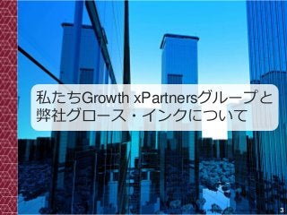 3Copyright© 2017 Grooowth Inc. All rights reserved.
私たちGrowth xPartnersグループと
弊社グロース・インクについて
 