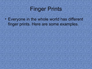 Finger Prints Everyone in the whole world has different finger prints. Here are some examples. 
