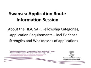 Swansea Application Route
Information Session
About the HEA, SAR, Fellowship Categories,
Application Requirements – incl Evidence
Strengths and Weaknesses of applications
 