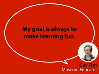 Guy Fish 
My goal is always to 
make learning fun. 
Museum Educator 
 