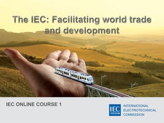 INTERNATIONAL
ELECTROTECHNICAL
COMMISSION
IEC ONLINE COURSE 1
 