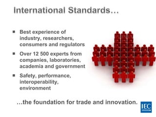  Best experience of
industry, researchers,
consumers and regulators
 Over 12 500 experts from
companies, laboratories,
academia and government
 Safety, performance,
interoperability,
environment
…the foundation for trade and innovation.
 