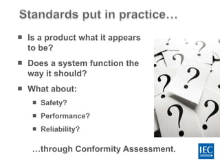  Is a product what it appears
to be?
 Does a system function the
way it should?
 What about:
 Safety?
 Performance?
 Reliability?
…through Conformity Assessment.
 