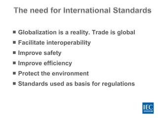  Globalization is a reality. Trade is global
 Facilitate interoperability
 Improve safety
 Improve efficiency
 Protect the environment
 Standards used as basis for regulations
 