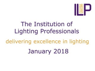 The Institution of
Lighting Professionals
delivering excellence in lighting
January 2018
 
