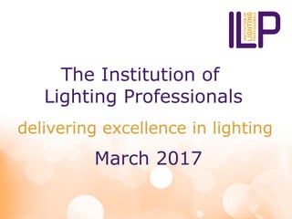 The Institution of
Lighting Professionals
delivering excellence in lighting
March 2017
 