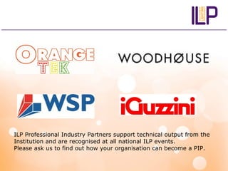 ILP Professional Industry Partners support technical output from the
Institution and are recognised at all national ILP events.
Please ask us to find out how your organisation can become a PIP.
 