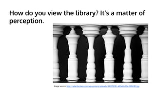 How do you view the library? It’s a matter of
perception.

Image source: http://adamhcohen.com/wp-content/uploads/443215138_a82e62c90e-300x187.jpg

 