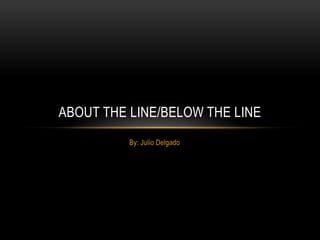 By: Julio Delgado
ABOUT THE LINE/BELOW THE LINE
 