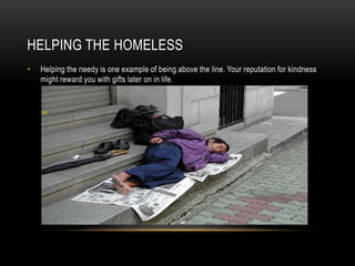 HELPING THE HOMELESS
• Helping the needy is one example of being above the line. Your reputation for kindness
might reward you with gifts later on in life.
 