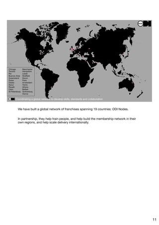 We have built a global network of franchises spanning 19 countries: ODI Nodes.

In partnership, they help train people, and help build the membership network in their
own regions, and help scale delivery internationally.


11
 
