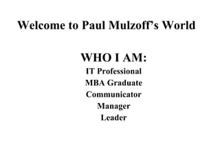 Welcome to Paul Mulzoff’s World WHO I AM: IT Professional MBA Graduate Communicator Manager Leader 