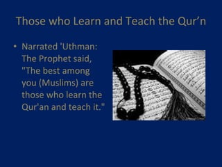 Those who Learn and Teach the Qur’n Narrated 'Uthman: The Prophet said, "The best among you (Muslims) are those who learn the Qur'an and teach it."    