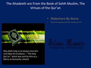 The Ahadeeth are From the Book of Sahih Muslim, The Virtues of the Qur’an Slideshare By Xenia http://xeniagreekmuslimah.wordpress.com May Allah help us to always Love Him and Obey His Guidance , “ The Holy Qur’an “ which was sent by Him as a Mercy to Humanity. Ameen 