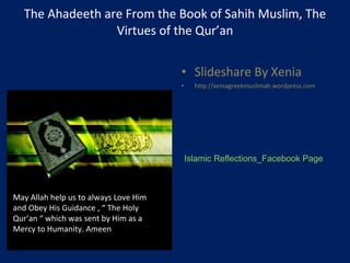 The Ahadeeth are From the Book of Sahih Muslim, The Virtues of the Qur’an Slideshare By Xenia http://xeniagreekmuslimah.wordpress.com May Allah help us to always Love Him and Obey His Guidance , “ The Holy Qur’an “ which was sent by Him as a Mercy to Humanity. Ameen Islamic Reflections_Facebook Page 