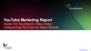 YouTube Marketing Report
Inside the Touchstorm Video Index:
Categorizing YouTube for Major Brands
powered by
www.touchstorm.com 1
 