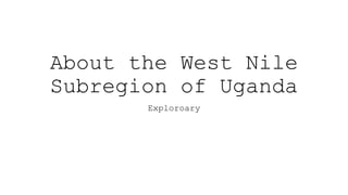 About the West Nile
Subregion of Uganda
Exploroary
 