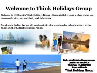 Welcome to Think Holidays Group
Welcome to INDIA with Think Holidays Group - Heaven falls here and a place where you
can console with your soul, body and Relaxation.
Vacations in India - the world's most ancient culture and mediaeval architecture; divine
rivers and herd, streets; religious rituals.
 