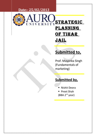 Strategic
planning
of tihar
Jail
Submitted to,
Prof. Mayanka Singh
(Fundamentals of
marketing)
Submitted by,
 Nishit Deora
 Preet Shah
(BBA 2nd
year)
Date:- 25/02/2013
 