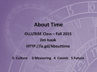 About Time
OLLI/RISE Class – Fall 2015
Jim Isaak
HTTP://is.gd/Abouttime
2- Culture 3 Measuring 4 Cosmic 5 Future
 