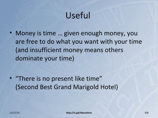 Useful
• Money is time … given enough money, you
are free to do what you want with your time
(and insufficient money means others
dominate your time)
• “There is no present like time”
(Second Best Grand Marigold Hotel)
11/17/15 http://is.gd/Abouttime 106
 