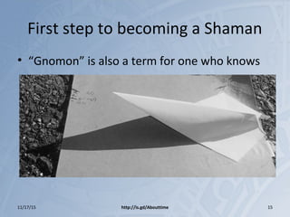 First step to becoming a Shaman
• “Gnomon” is also a term for one who knows
11/17/15 http://is.gd/Abouttime 15
 