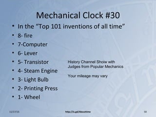 Mechanical Clock #30
• In the “Top 101 inventions of all time”
• 8- fire
• 7-Computer
• 6- Lever
• 5- Transistor
• 4- Steam Engine
• 3- Light Bulb
• 2- Printing Press
• 1- Wheel
11/17/15 http://is.gd/Abouttime 50
History Channel Shoiw with
Judges from Popular Mechanics
Your mileage may vary
 