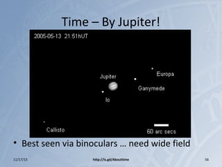 Time – By Jupiter!
• Best seen via binoculars … need wide field
11/17/15 http://is.gd/Abouttime 56
 