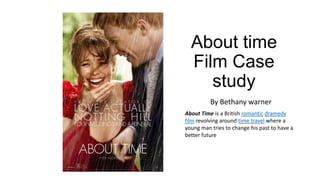 About time
Film Case
study
By Bethany warner
About Time is a British romantic dramedy
film revolving around time travel where a
young man tries to change his past to have a
better future
 