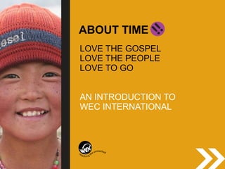ABOUT TIME
LOVE THE GOSPEL
LOVE THE PEOPLE
LOVE TO GO
AN INTRODUCTION TO
WEC INTERNATIONAL
 