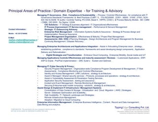 Principal Areas of Practice / Domain Expertise - for Training & Advisory
Managing IT Governance , Risk , Compliance & Sustainability – Process / Controls Effectiveness - for compliance with IT
Governance Standards/ Frameworks & Best Practices (CoBIT 5,, ITIL/ISO20000 , 22301 , 38500 , 31000 , 27001, SOX-
404 /302 & SSAE 16 audits / Controls Testing, PCI-DSS, Basel II , HIPPA, COSO ) & Process Maturity Models : SEI -CMM
/ CMMi / ISO 9000 Six Sigma / LEAN/ CMMi / ISO 9000 , Six Sigma / LEAN
– CIO Solutions – IT Strategy & business alignment / IT Organizational effectiveness
– IT Process Improvement / IT Service management - Performance & Demand Management
– Strategic IT Outsourcing Advisory
– Enterprise Risk Management – Information Systems Audits & Assurance - Strategy & Process design and
implementation ;Revenue Assurance .
– Project Management Organization , Effectiveness & Maturity / Project Risk Management .
Contact Information :
Mobile : +91 9313749494
E-Mail:
– Assessments ( BIA / ERA ) Planning Strategies , Design Architectures and Program Management for Business
Continuity Management / Disaster Recovery .
Managing Enterprise Architectures and Applications Integration – Assist in Articulating Enterprise vision , strategy ,
establishing guidelines , compliance to standards / frameworks and assist developing design components ; Application
Delivery and Rationalization ;
E-Mail:
madhav.chablani@tippingedge.in
madhav.chablani@gmail.com
y
– Digital Strategies and Transformation - Embrace Cloud Computing , Enterprise Mobility ,Social media and IoT
Managing Applications Controls Effectiveness and maturity assessment / Reviews - Customized Applications ; ERP-
SAP & Oracle - Pre/Post implementation – GRC Suite’s - Sustain and Optimize .
Managing IT /Cyber Security & Privacy :
• Security Program Management Organization wide Compliance Program Development & Management ; IT Risk• Security Program Management - Organization-wide Compliance Program Development & Management ; IT Risk
Assessments , Compliance Monitoring and Controls Effectiveness ;
• Identity and Access Management ( IAM ) solutions , strategy & architecture ;
• Assist in Managed / Shared security services – Products, processes and operations - strategy & architecture ;
• Assist in Vulnerability Assessment & Penetration Testing Services ;
• Application Security Assessment , testing and assurance ;
• Incident and Event Management - Remote Monitoring & Management ;g g g ;
• Securing Enterprise-wide mobile computing - solutions , strategy & architectures ;
Assist Design & Implement IT Infrastructure / Management Systems
• Consolidation of Data Centers & Storage - Virtualization and Cloud Migration ( AWS ) Strategies ;
• Server / Database Optimization and Scalability ;
• High Availability IT / Network Landscape and Strategies ;
• Remote Infrastructure Management ;
Ad ti / Mi ti t Cl d C ti
TippingEdge Consulting Pvt. Ltd.
Independent Risk & Business Consulting
Information Systems Audit and Assurance Advisory
Enterprise Architecture and Integration Advisory
CONFIDENTIAL: This document is for your company's internal use only
and may not be copied nor distributed to another third party.
• Adoption / Migration to Cloud Computing
Enterprise Information Management : Enterprise Business Intelligence ; Content , Record and Data management ;
Data Mining and analytics.
 
