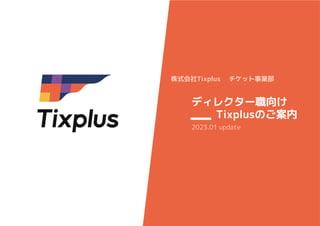 © 2022 Tixplus, Inc. ┃ https://tixplus.co.jp/
株式会社Tixplus チケット事業部
ディレクター職向け
Tixplusのご案内
2023.01 update
 